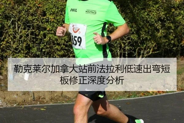 勒克莱尔加拿大站前法拉利低速出弯短板修正深度分析
